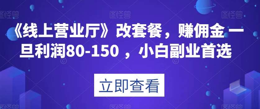 《线上营业厅》改套餐，赚佣金一旦利润80-150，小白副业首选【揭秘】-千寻创业网