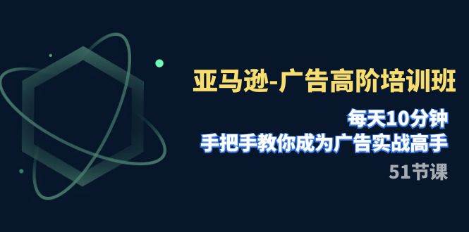 （7739期）亚马逊-广告高阶培训班，每天10分钟，手把手教你成为广告实战高手（51节）-千寻创业网