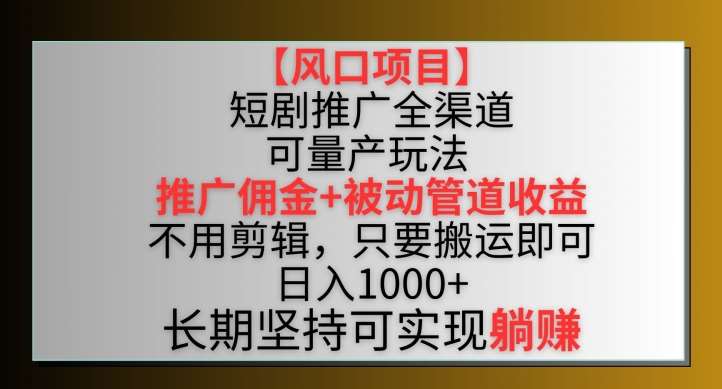 【风口项目】短剧推广全渠道最新双重收益玩法，推广佣金管道收益，不用剪辑，只要搬运即可【揭秘】-千寻创业网