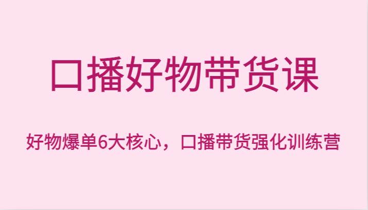 口播好物带货课，好物爆单6大核心，口播带货强化训练营-千寻创业网