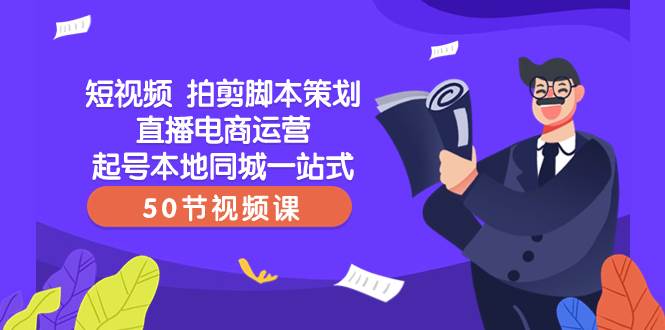 （8234期）短视频 拍剪脚本策划直播电商运营起号本地同城一站式（50节视频课）-千寻创业网