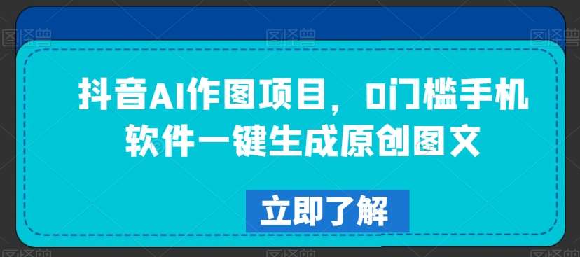 抖音AI作图项目，0门槛手机软件一键生成原创图文【揭秘】-千寻创业网
