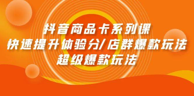 （9988期）抖音商品卡系列课：快速提升体验分/店群爆款玩法/超级爆款玩法-千寻创业网