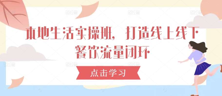 本地生活实操班，打造线上线下餐饮流量闭环-千寻创业网