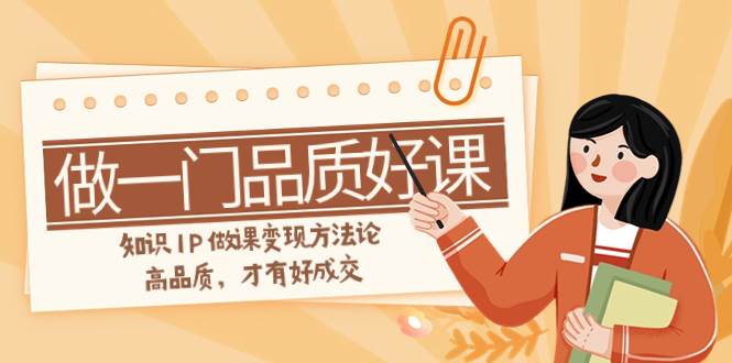 （7914期）如何做一门·品质好课，知识IP做课变现方法论，高品质，才有好成交（11节）-千寻创业网