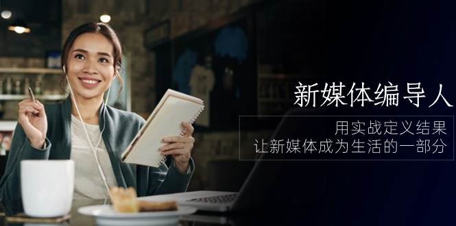 新媒体编导人，用实战定义结果，让新媒体成为生活的一部分 (84节课)-千寻创业网