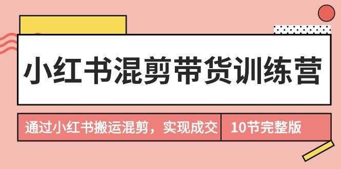 （9454期）小红书混剪带货训练营，通过小红书搬运混剪，实现成交（10节课完结版）-千寻创业网