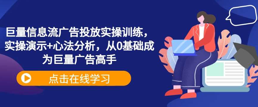 巨量信息流广告投放实操训练，实操演示+心法分析，从0基础成为巨量广告高手-千寻创业网