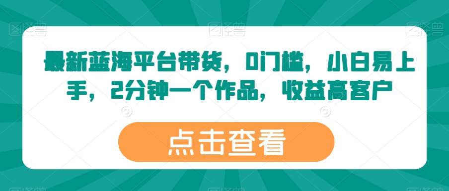 最新蓝海平台带货，0门槛，小白易上手，2分钟一个作品，收益高【揭秘】-千寻创业网