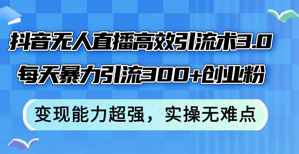 （12343期）抖音无人直播高效引流术3.0，每天暴力引流300+创业粉，变现能力超强，…-千寻创业网