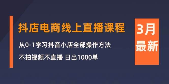 （10140期）3月抖店电商线上直播课程：从0-1学习抖音小店，不拍视频不直播 日出1000单-千寻创业网