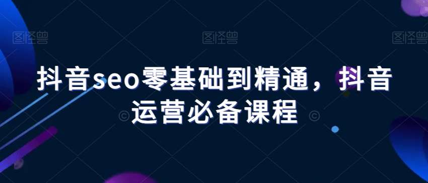 抖音seo零基础到精通，抖音运营必备课程-千寻创业网
