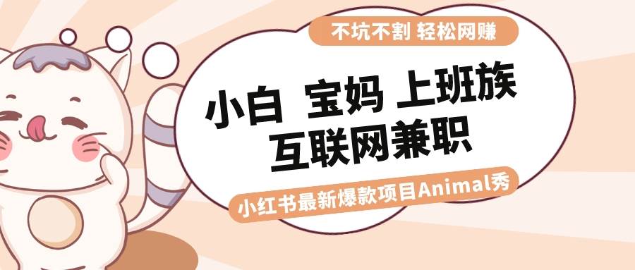 （8590期）适合小白 宝妈 上班族 大学生互联网兼职 小红书爆款项目Animal秀，月入1W-千寻创业网