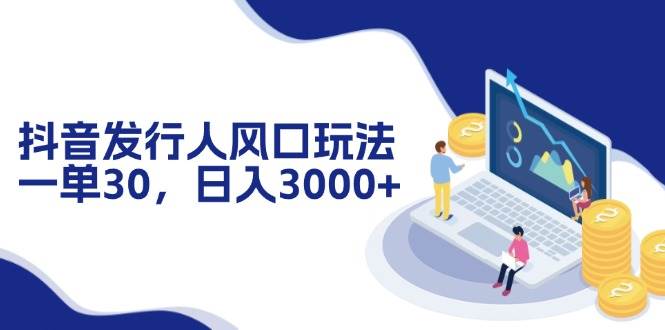 （12418期）抖音发行人风口玩法，一单30，日入3000+-千寻创业网