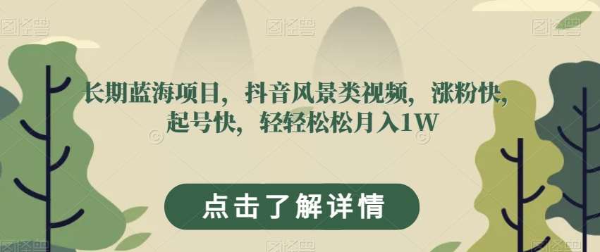 长期蓝海项目，抖音风景类视频，涨粉快，起号快，轻轻松松月入1W【揭秘】-千寻创业网