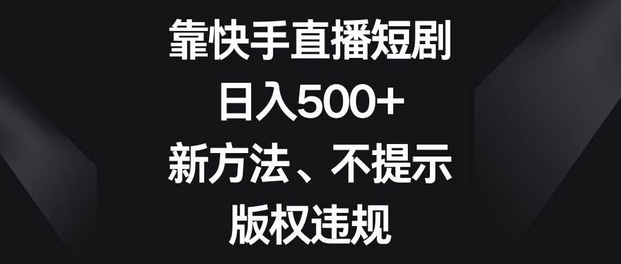 靠快手直播短剧，日入500+，新方法、不提示版权违规-千寻创业网