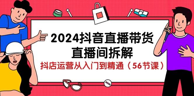 2024抖音直播带货直播间拆解：抖店运营从入门到精通（56节课）-千寻创业网