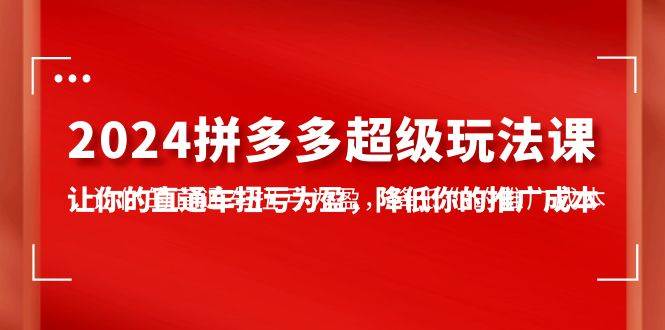 （10036期）2024拼多多-超级玩法课，让你的直通车扭亏为盈，降低你的推广成本-7节课-千寻创业网