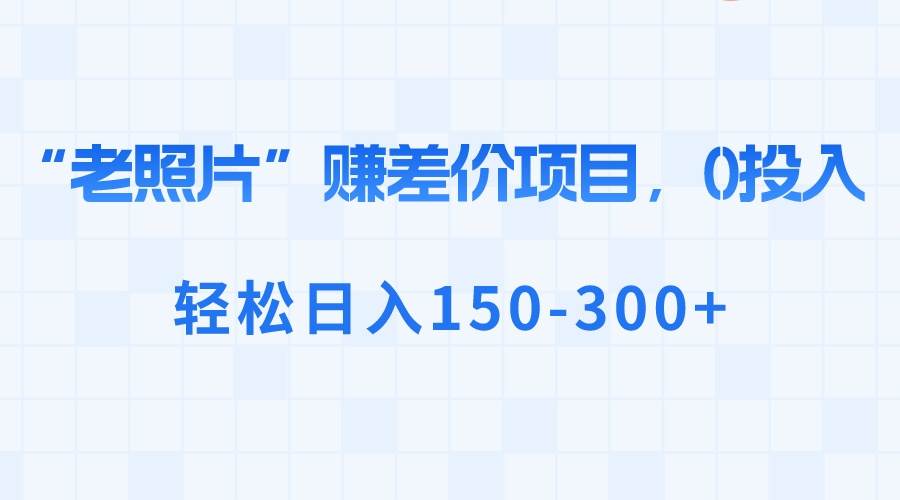 （8605期）“老照片”赚差价，0投入，轻松日入150-300+-千寻创业网