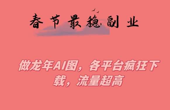 春节期间最稳副业，做龙年AI图，各平台疯狂下载，流量超高【揭秘】-千寻创业网