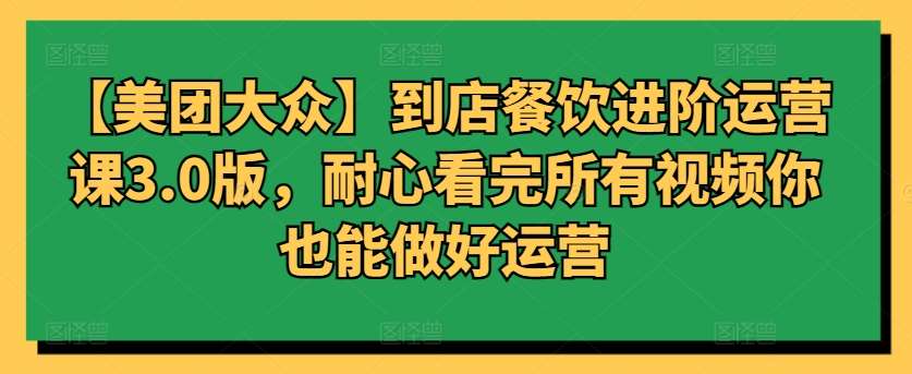 【美团大众】到店餐饮进阶运营课3.0版，耐心看完所有视频你也能做好运营-千寻创业网