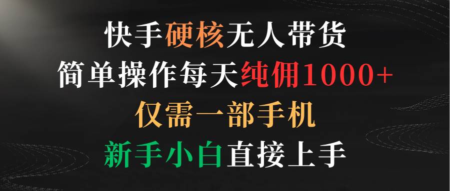 （9475期）快手硬核无人带货，简单操作每天纯佣1000+,仅需一部手机，新手小白直接上手-千寻创业网
