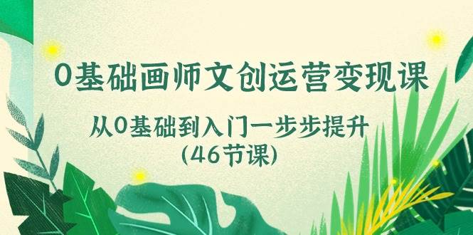 0基础画师文创运营变现课，从0基础到入门一步步提升（46节课）-千寻创业网