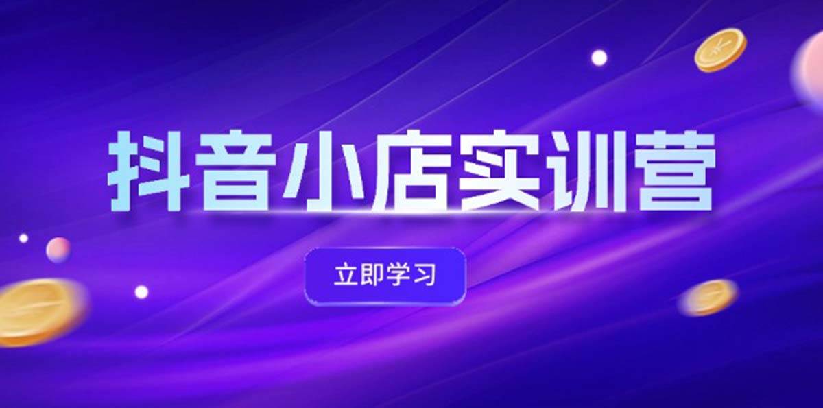 （12199期）抖音小店最新实训营，提升体验分、商品卡 引流，投流增效，联盟引流秘籍-千寻创业网