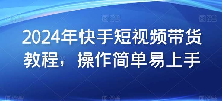 2024年快手短视频带货教程，操作简单易上手-千寻创业网