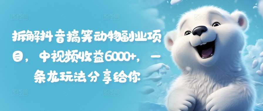 拆解抖音搞笑动物副业项目，中视频收益6000+，一条龙玩法分享给你-千寻创业网