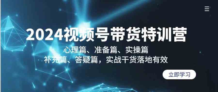 2024视频号带货特训营：心理篇、准备篇、实操篇、补充篇、答疑篇，实战干货落地有效-千寻创业网