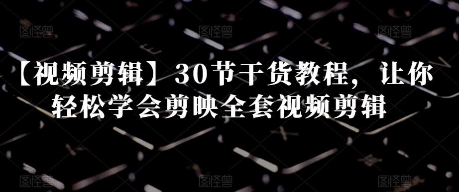 【视频剪辑】30节干货教程，让你轻松学会剪映全套视频剪辑-千寻创业网