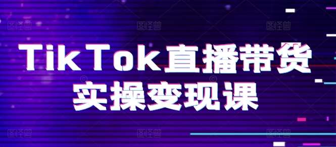 TikTok直播带货实操变现课：系统起号、科学复盘、变现链路、直播配置、小店操作流程、团队搭建等。-千寻创业网