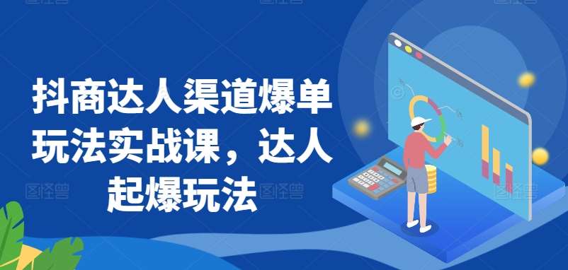 抖商达人渠道爆单玩法实战课，达人起爆玩法-千寻创业网