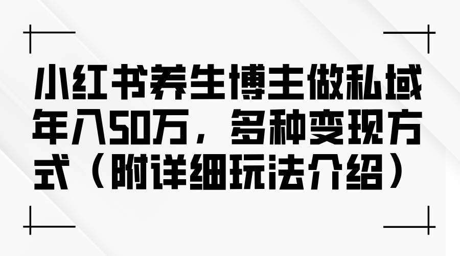（12619期）小红书养生博主做私域年入50万，多种变现方式（附详细玩法介绍）-千寻创业网