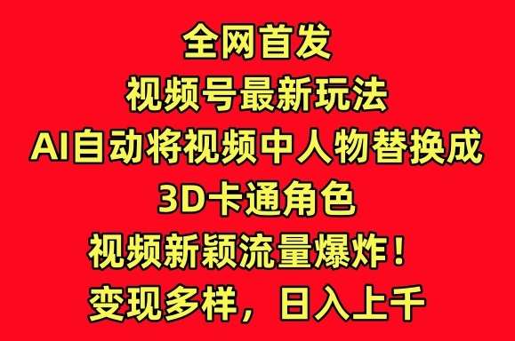 全网首发视频号最新玩法，AI自动将视频中人物替换成3D卡通角色，视频新颖流量爆炸【揭秘】-千寻创业网