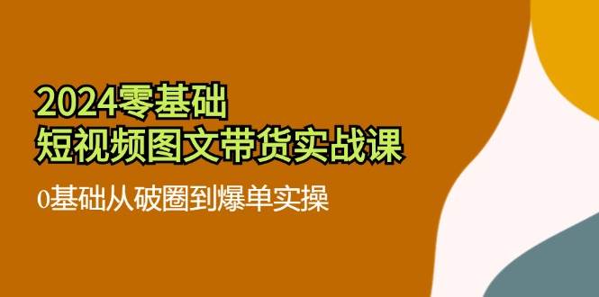 （11878期）2024零基础·短视频图文带货实战课：0基础从破圈到爆单实操（35节课）-千寻创业网