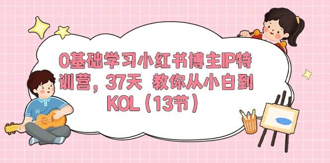 （10764期）0基础学习小红书博主IP特训营，37天 教你从小白到KOL（13节）-千寻创业网