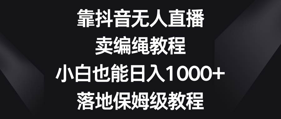 靠抖音无人直播，卖编绳教程，小白也能日入1000+，落地保姆级教程-千寻创业网