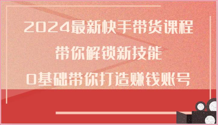 2024最新快手带货课程，带你解锁新技能，0基础带你打造赚钱账号-千寻创业网