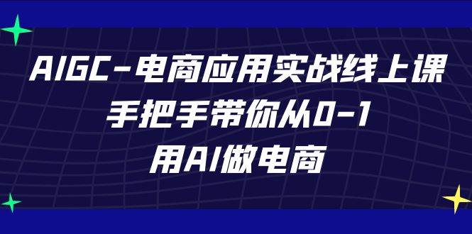 AIGC电商应用实战线上课，手把手带你从0-1，用AI做电商（更新39节课）-千寻创业网