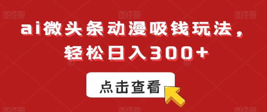 ai微头条动漫吸钱玩法，轻松日入300+【揭秘】-千寻创业网