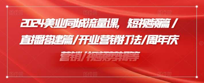 2024美业同城流量课，短视频篇 /直播搭建篇/开业营销打法/周年庆营销/视频剪辑等-千寻创业网