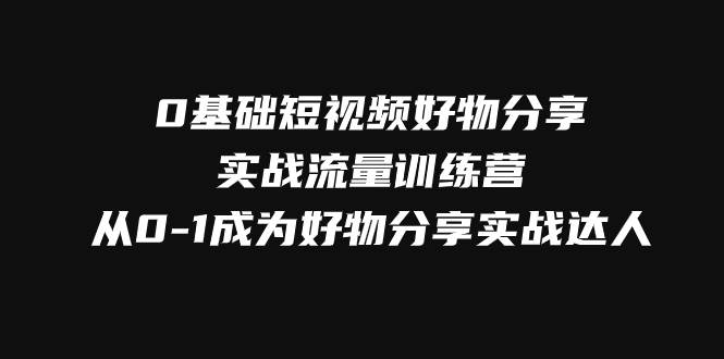 0基础短视频好物分享实战流量训练营，从0-1成为好物分享实战达人-千寻创业网
