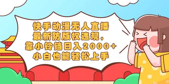 （8987期）快手动漫无人直播，最新防版权违规，靠小铃铛日入2000+，小白也能轻松上…-千寻创业网