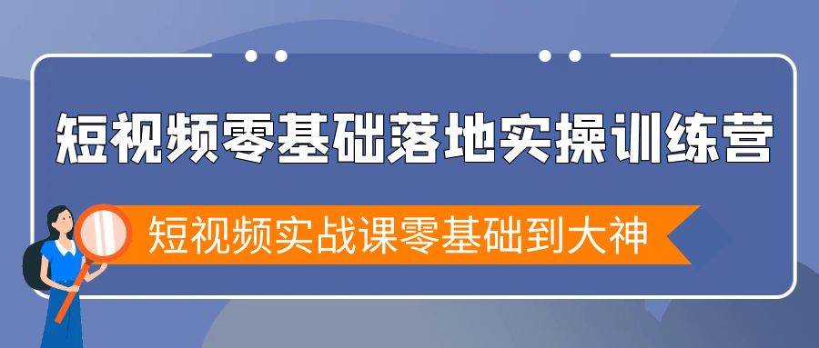 （9051期）短视频零基础落地实战特训营，短视频实战课零基础到大神-千寻创业网