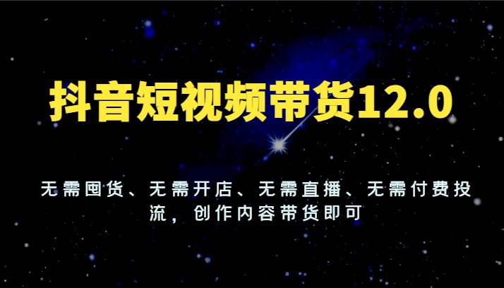 抖音短视频带货12.0，无需囤货、无需开店、无需直播、无需付费投流，创作内容带货即可-千寻创业网