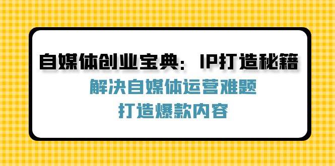（12400期）自媒体创业宝典：IP打造秘籍：解决自媒体运营难题，打造爆款内容-千寻创业网