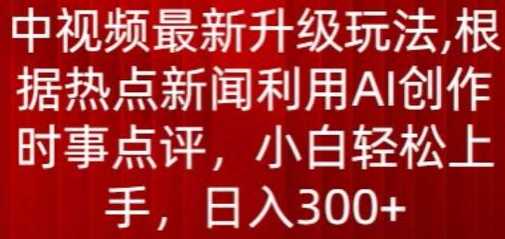 中视频最新升级玩法，根据热点新闻利用AI创作时事点评，日入300+【揭秘】-千寻创业网