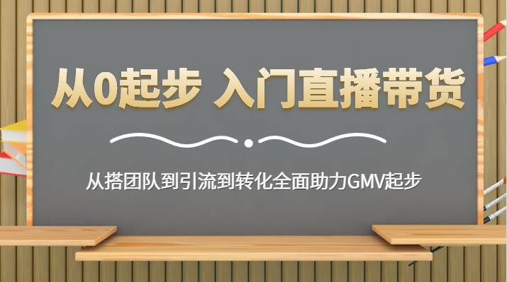 从0起步 入门直播带货 从搭团队到引流到转化全面助力GMV起步-千寻创业网